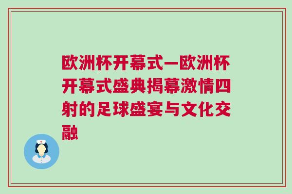 歐洲杯開(kāi)幕式—?dú)W洲杯開(kāi)幕式盛典揭幕激情四射的足球盛宴與文化交融