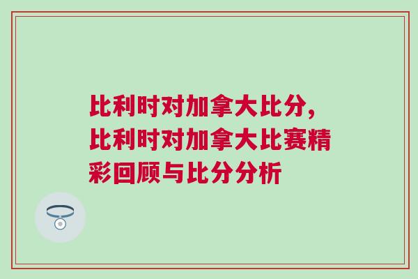 比利時(shí)對(duì)加拿大比分,比利時(shí)對(duì)加拿大比賽精彩回顧與比分分析