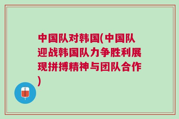 中國隊對韓國(中國隊迎戰(zhàn)韓國隊力爭勝利展現(xiàn)拼搏精神與團(tuán)隊合作)