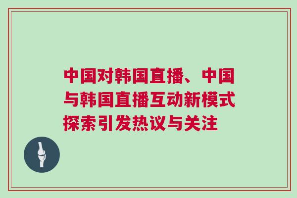 中國對韓國直播、中國與韓國直播互動新模式探索引發(fā)熱議與關(guān)注