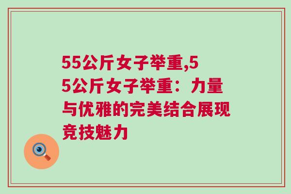55公斤女子舉重,55公斤女子舉重：力量與優(yōu)雅的完美結(jié)合展現(xiàn)競技魅力