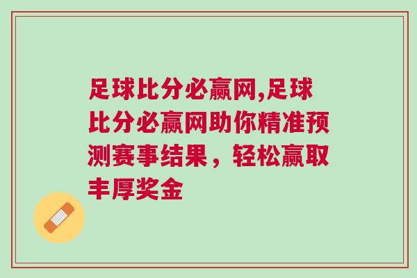 足球比分必贏網(wǎng),足球比分必贏網(wǎng)助你精準(zhǔn)預(yù)測(cè)賽事結(jié)果，輕松贏取豐厚獎(jiǎng)金