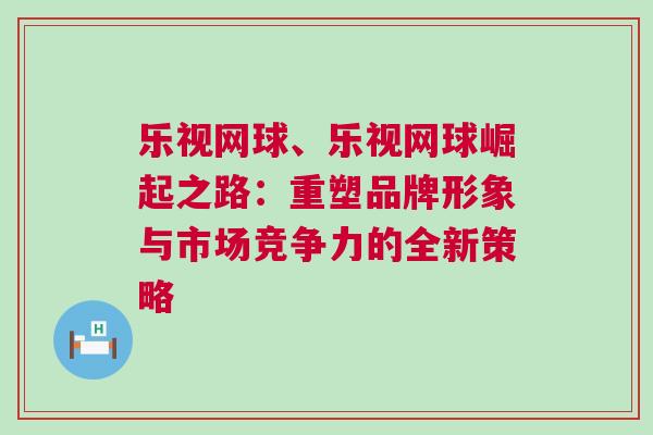 樂視網(wǎng)球、樂視網(wǎng)球崛起之路：重塑品牌形象與市場競爭力的全新策略
