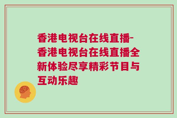 香港電視臺在線直播-香港電視臺在線直播全新體驗盡享精彩節目與互動樂趣
