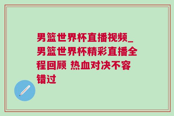 男籃世界杯直播視頻_男籃世界杯精彩直播全程回顧 熱血對(duì)決不容錯(cuò)過
