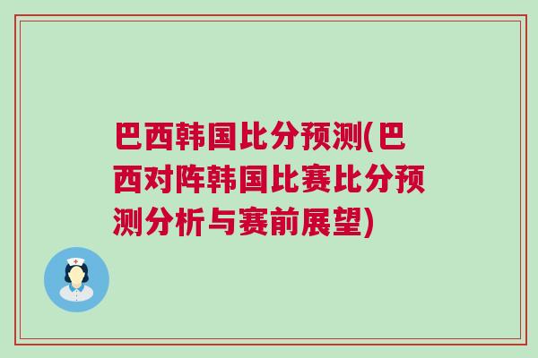 巴西韓國比分預測(巴西對陣韓國比賽比分預測分析與賽前展望)