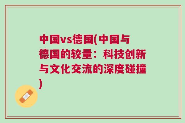 中國vs德國(中國與德國的較量：科技創(chuàng)新與文化交流的深度碰撞)