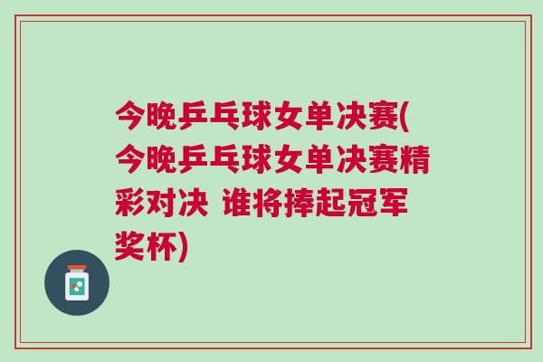 今晚乒乓球女單決賽(今晚乒乓球女單決賽精彩對決 誰將捧起冠軍獎杯)