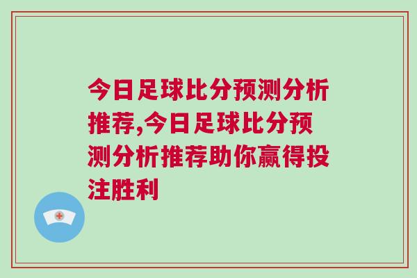 今日足球比分預測分析推薦,今日足球比分預測分析推薦助你贏得投注勝利