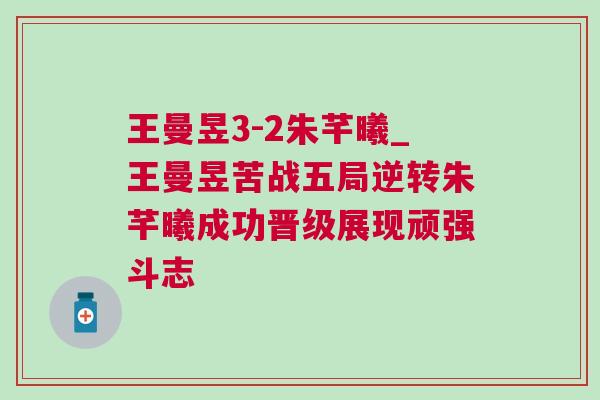 王曼昱3-2朱芊曦_王曼昱苦戰五局逆轉朱芊曦成功晉級展現頑強斗志