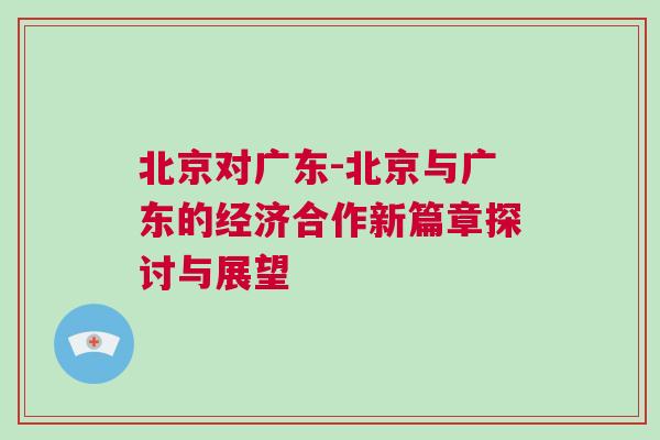 北京對廣東-北京與廣東的經濟合作新篇章探討與展望