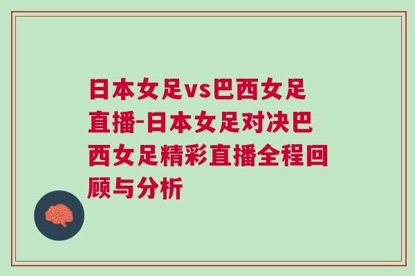 日本女足vs巴西女足直播-日本女足對決巴西女足精彩直播全程回顧與分析