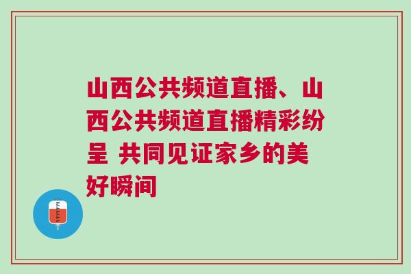 山西公共頻道直播、山西公共頻道直播精彩紛呈 共同見證家鄉的美好瞬間