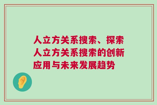 人立方關(guān)系搜索、探索人立方關(guān)系搜索的創(chuàng)新應(yīng)用與未來發(fā)展趨勢(shì)