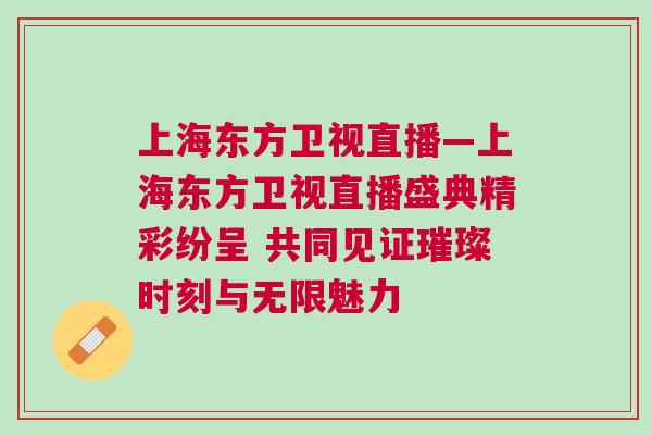上海東方衛視直播—上海東方衛視直播盛典精彩紛呈 共同見證璀璨時刻與無限魅力
