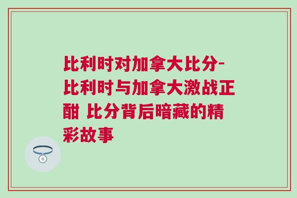比利時對加拿大比分-比利時與加拿大激戰正酣 比分背后暗藏的精彩故事