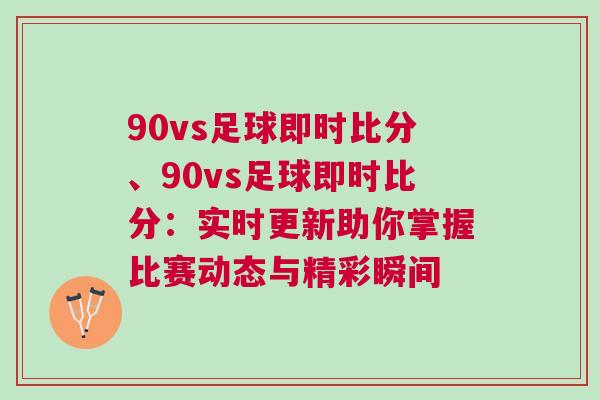 90vs足球即時比分、90vs足球即時比分：實時更新助你掌握比賽動態與精彩瞬間