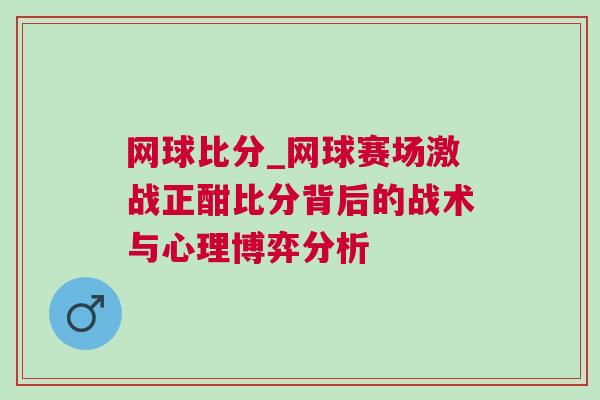 網球比分_網球賽場激戰正酣比分背后的戰術與心理博弈分析