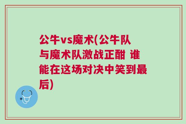 公牛vs魔術(公牛隊與魔術隊激戰正酣 誰能在這場對決中笑到最后)