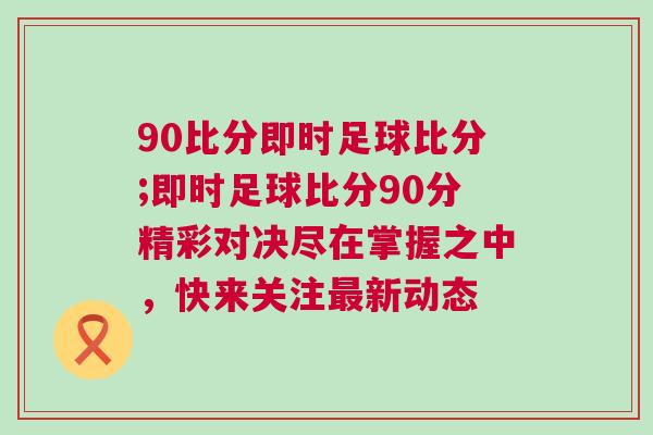 90比分即時(shí)足球比分;即時(shí)足球比分90分精彩對(duì)決盡在掌握之中，快來關(guān)注最新動(dòng)態(tài)