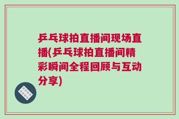 乒乓球拍直播間現(xiàn)場直播(乒乓球拍直播間精彩瞬間全程回顧與互動(dòng)分享)