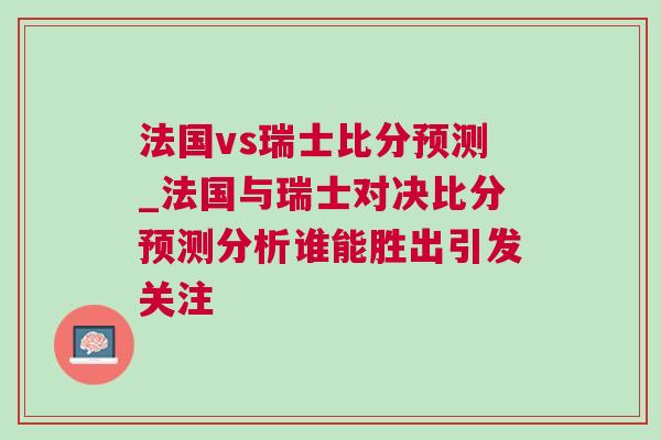 法國vs瑞士比分預測_法國與瑞士對決比分預測分析誰能勝出引發關注
