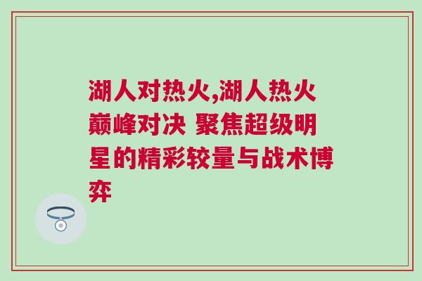 湖人對熱火,湖人熱火巔峰對決 聚焦超級明星的精彩較量與戰術博弈