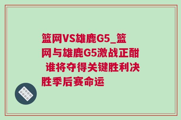 籃網(wǎng)VS雄鹿G5_籃網(wǎng)與雄鹿G5激戰(zhàn)正酣 誰將奪得關(guān)鍵勝利決勝季后賽命運(yùn)
