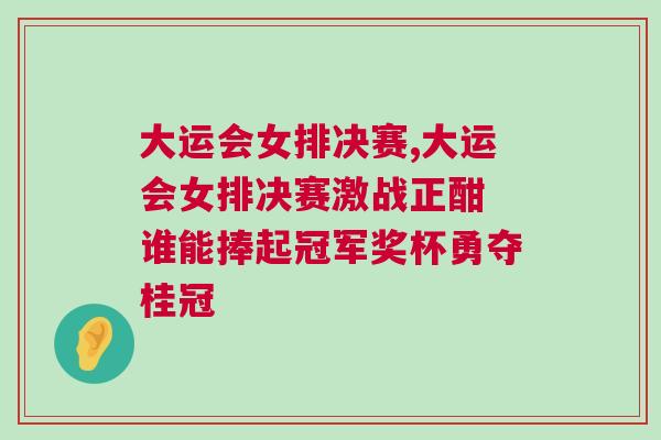 大運(yùn)會(huì)女排決賽,大運(yùn)會(huì)女排決賽激戰(zhàn)正酣 誰能捧起冠軍獎(jiǎng)杯勇奪桂冠