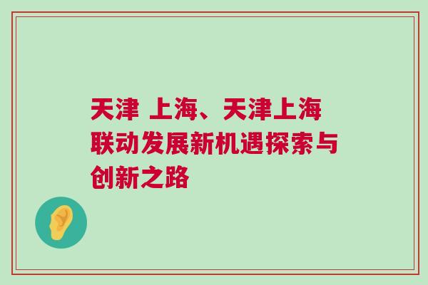 天津 上海、天津上海聯(lián)動(dòng)發(fā)展新機(jī)遇探索與創(chuàng)新之路