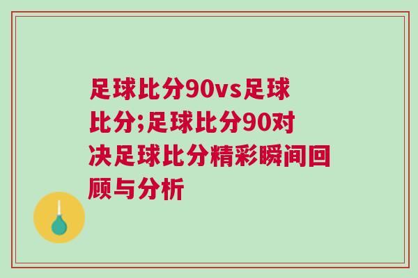 足球比分90vs足球比分;足球比分90對(duì)決足球比分精彩瞬間回顧與分析