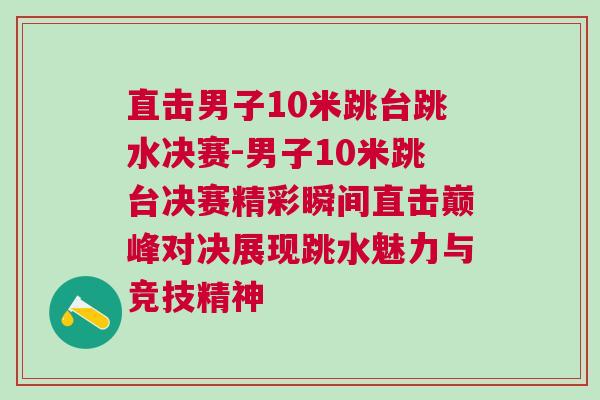 直擊男子10米跳臺(tái)跳水決賽-男子10米跳臺(tái)決賽精彩瞬間直擊巔峰對(duì)決展現(xiàn)跳水魅力與競(jìng)技精神