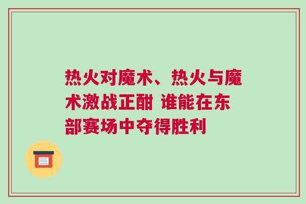 熱火對魔術(shù)、熱火與魔術(shù)激戰(zhàn)正酣 誰能在東部賽場中奪得勝利