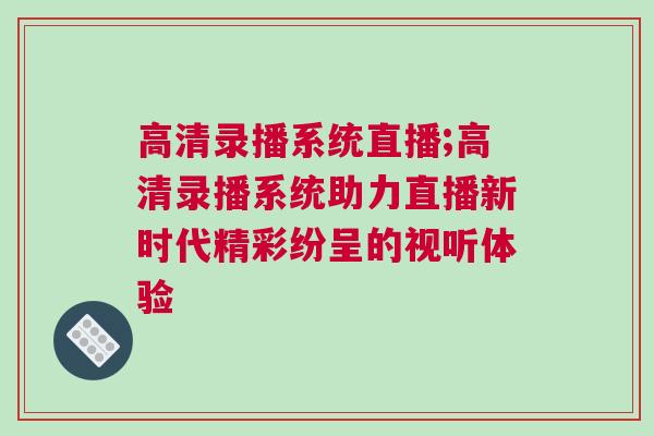 高清錄播系統(tǒng)直播;高清錄播系統(tǒng)助力直播新時(shí)代精彩紛呈的視聽(tīng)體驗(yàn)