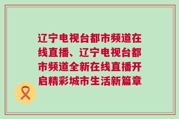 遼寧電視臺(tái)都市頻道在線直播、遼寧電視臺(tái)都市頻道全新在線直播開(kāi)啟精彩城市生活新篇章