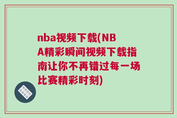 nba視頻下載(NBA精彩瞬間視頻下載指南讓你不再錯(cuò)過每一場(chǎng)比賽精彩時(shí)刻)