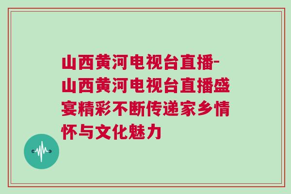 山西黃河電視臺直播-山西黃河電視臺直播盛宴精彩不斷傳遞家鄉情懷與文化魅力