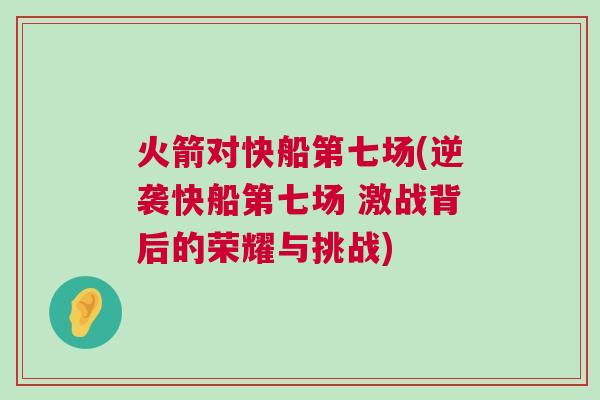 火箭對快船第七場(逆襲快船第七場 激戰背后的榮耀與挑戰)