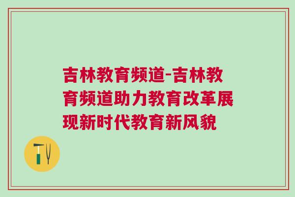 吉林教育頻道-吉林教育頻道助力教育改革展現新時代教育新風貌