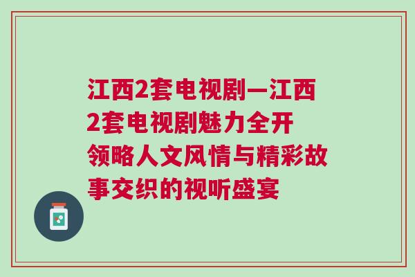江西2套電視劇—江西2套電視劇魅力全開 領略人文風情與精彩故事交織的視聽盛宴