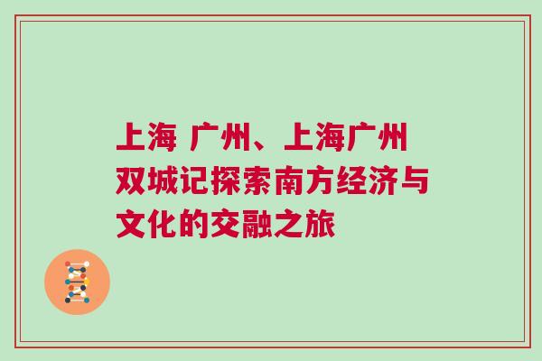 上海 廣州、上海廣州雙城記探索南方經(jīng)濟與文化的交融之旅