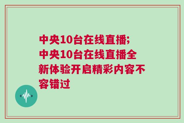 中央10臺在線直播;中央10臺在線直播全新體驗開啟精彩內容不容錯過