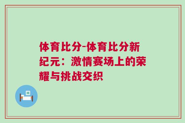 體育比分-體育比分新紀元：激情賽場上的榮耀與挑戰交織
