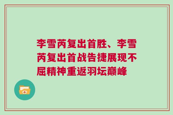 李雪芮復(fù)出首勝、李雪芮復(fù)出首戰(zhàn)告捷展現(xiàn)不屈精神重返羽壇巔峰