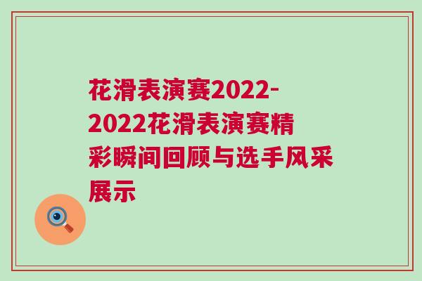 花滑表演賽2022-2022花滑表演賽精彩瞬間回顧與選手風采展示