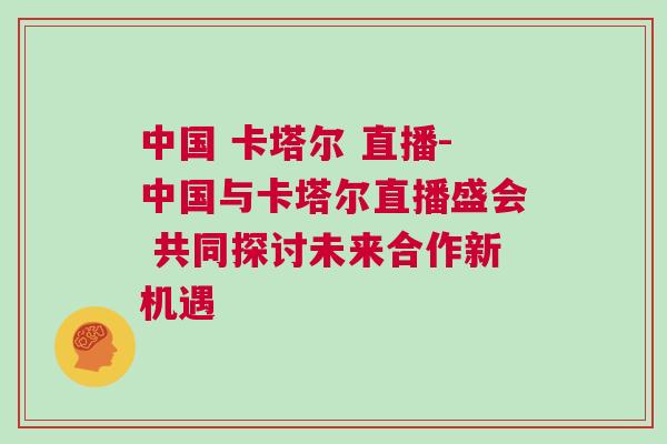 中國 卡塔爾 直播-中國與卡塔爾直播盛會(huì) 共同探討未來合作新機(jī)遇