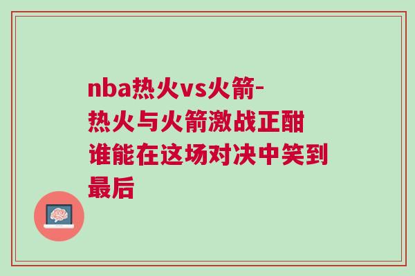 nba熱火vs火箭-熱火與火箭激戰(zhàn)正酣 誰能在這場對決中笑到最后