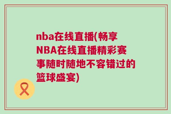 nba在線直播(暢享NBA在線直播精彩賽事隨時隨地不容錯過的籃球盛宴)