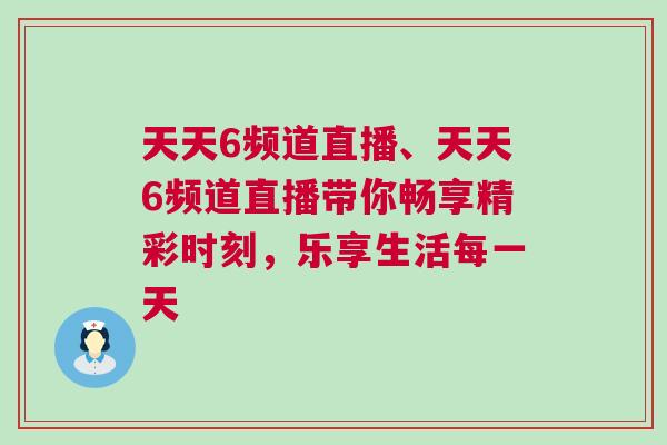 天天6頻道直播、天天6頻道直播帶你暢享精彩時(shí)刻，樂(lè)享生活每一天