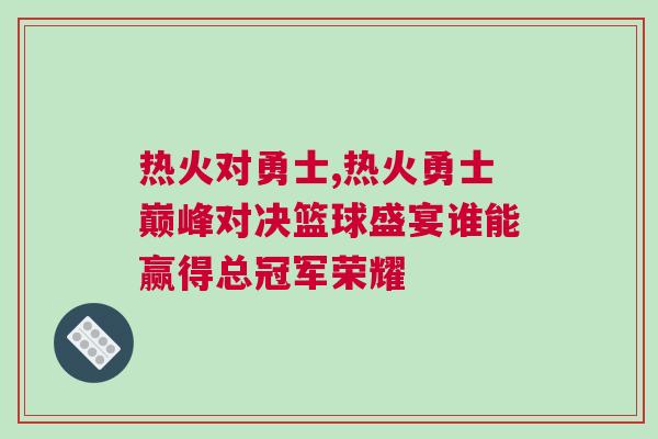 熱火對(duì)勇士,熱火勇士巔峰對(duì)決籃球盛宴誰(shuí)能贏得總冠軍榮耀